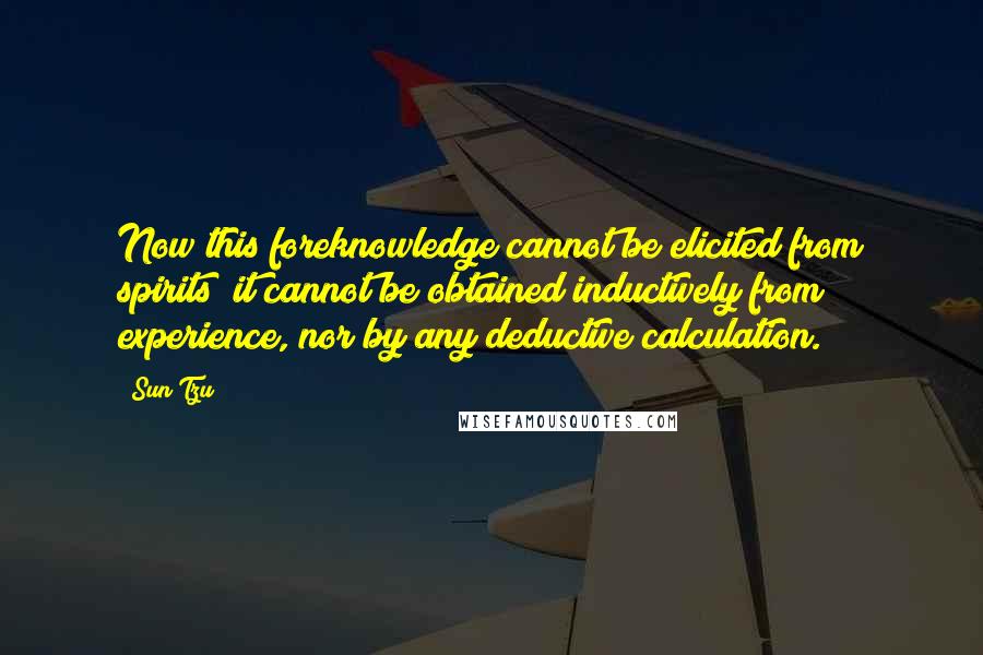 Sun Tzu Quotes: Now this foreknowledge cannot be elicited from spirits; it cannot be obtained inductively from experience, nor by any deductive calculation.