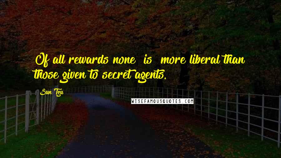 Sun Tzu Quotes: Of all rewards none [is] more liberal than those given to secret agents.