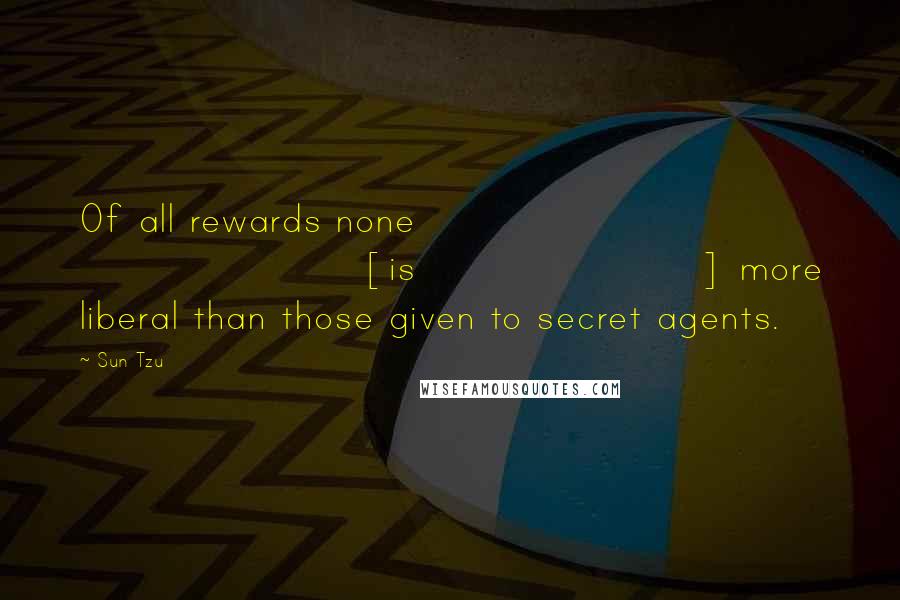 Sun Tzu Quotes: Of all rewards none [is] more liberal than those given to secret agents.