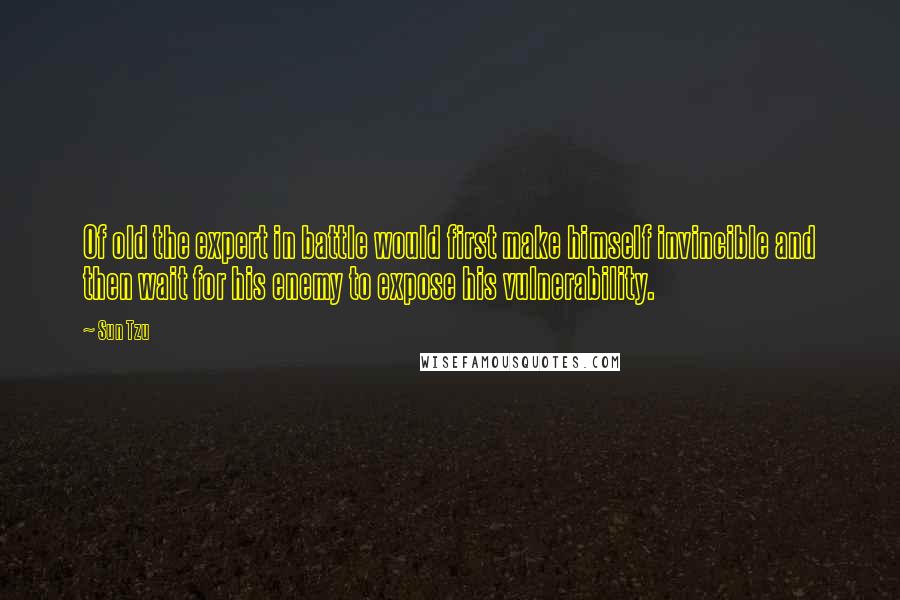 Sun Tzu Quotes: Of old the expert in battle would first make himself invincible and then wait for his enemy to expose his vulnerability.