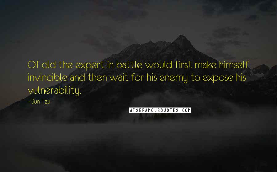 Sun Tzu Quotes: Of old the expert in battle would first make himself invincible and then wait for his enemy to expose his vulnerability.