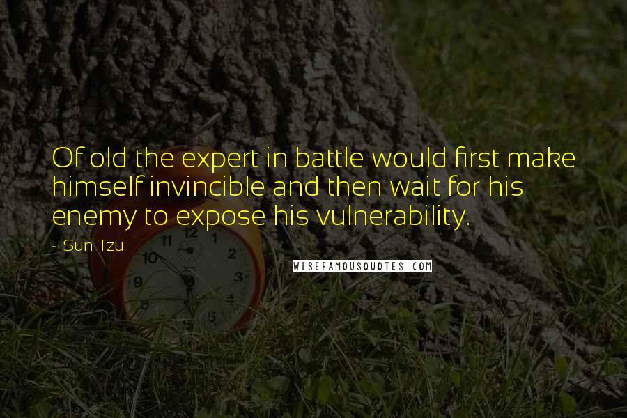 Sun Tzu Quotes: Of old the expert in battle would first make himself invincible and then wait for his enemy to expose his vulnerability.
