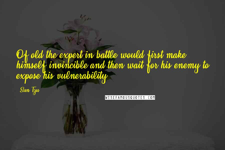 Sun Tzu Quotes: Of old the expert in battle would first make himself invincible and then wait for his enemy to expose his vulnerability.