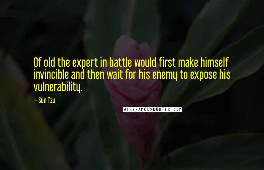 Sun Tzu Quotes: Of old the expert in battle would first make himself invincible and then wait for his enemy to expose his vulnerability.