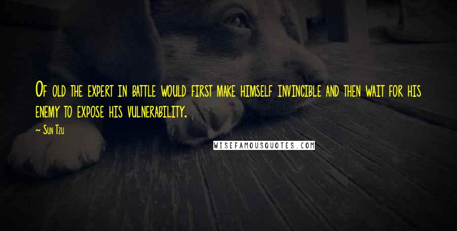 Sun Tzu Quotes: Of old the expert in battle would first make himself invincible and then wait for his enemy to expose his vulnerability.