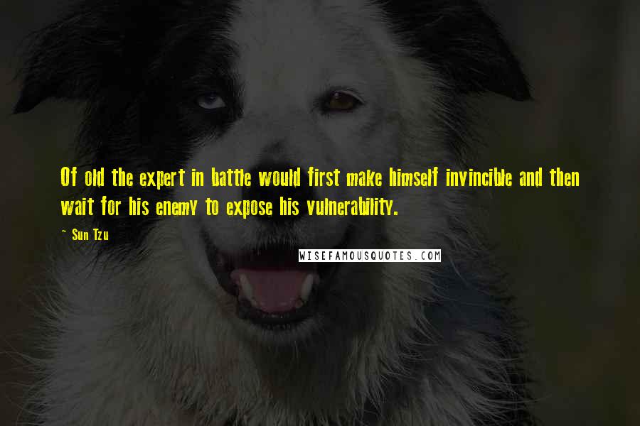 Sun Tzu Quotes: Of old the expert in battle would first make himself invincible and then wait for his enemy to expose his vulnerability.