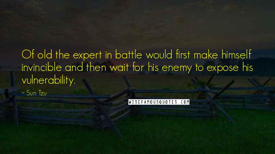 Sun Tzu Quotes: Of old the expert in battle would first make himself invincible and then wait for his enemy to expose his vulnerability.