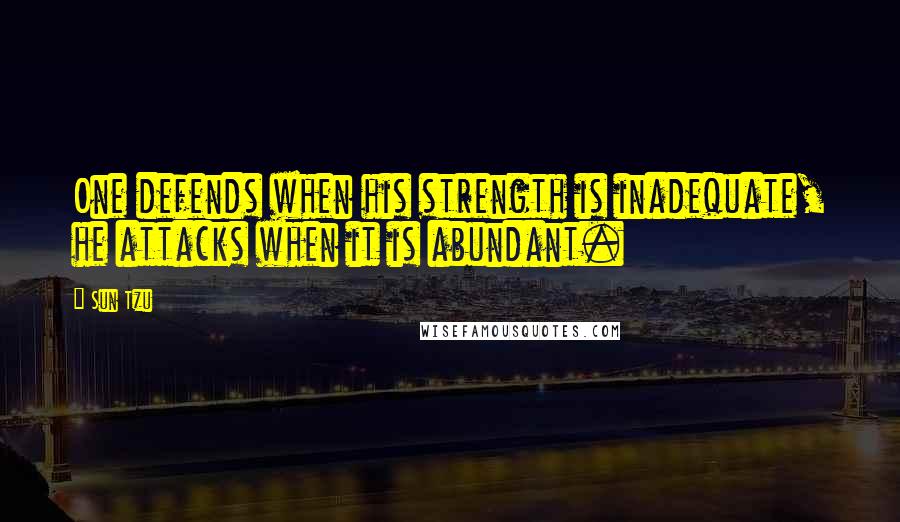 Sun Tzu Quotes: One defends when his strength is inadequate, he attacks when it is abundant.