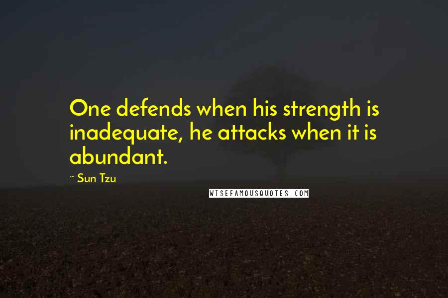 Sun Tzu Quotes: One defends when his strength is inadequate, he attacks when it is abundant.