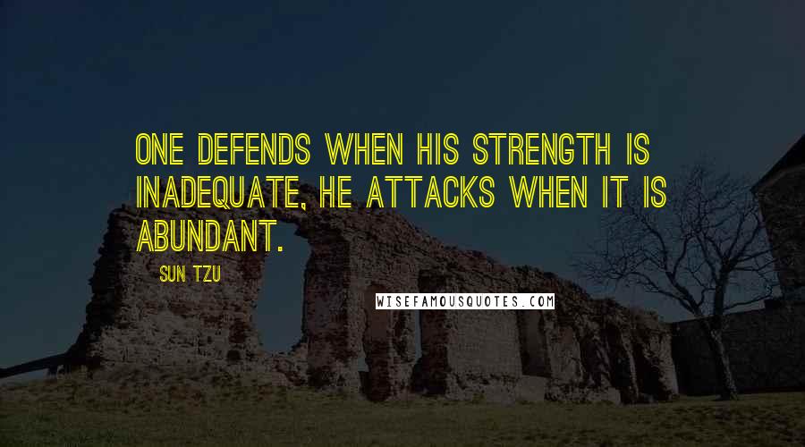 Sun Tzu Quotes: One defends when his strength is inadequate, he attacks when it is abundant.