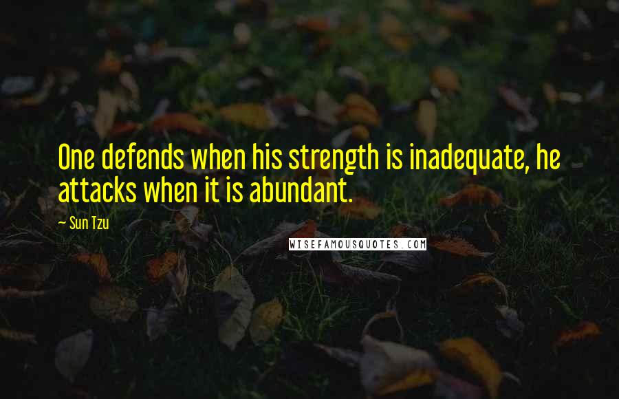 Sun Tzu Quotes: One defends when his strength is inadequate, he attacks when it is abundant.