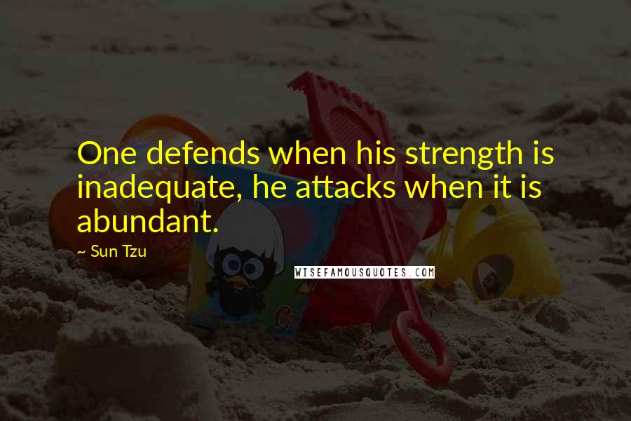 Sun Tzu Quotes: One defends when his strength is inadequate, he attacks when it is abundant.