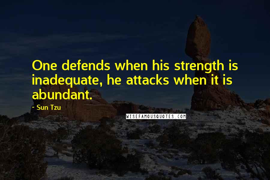 Sun Tzu Quotes: One defends when his strength is inadequate, he attacks when it is abundant.