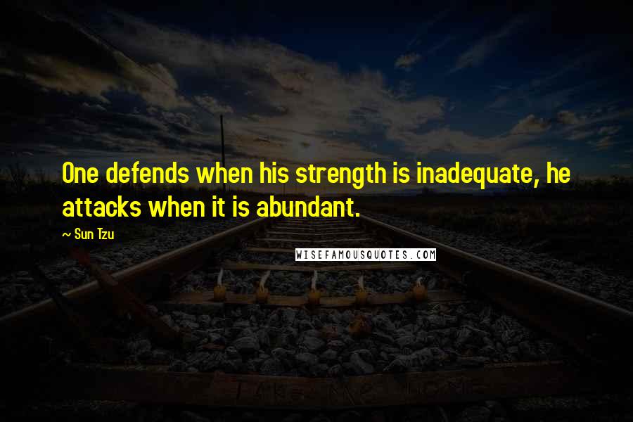 Sun Tzu Quotes: One defends when his strength is inadequate, he attacks when it is abundant.