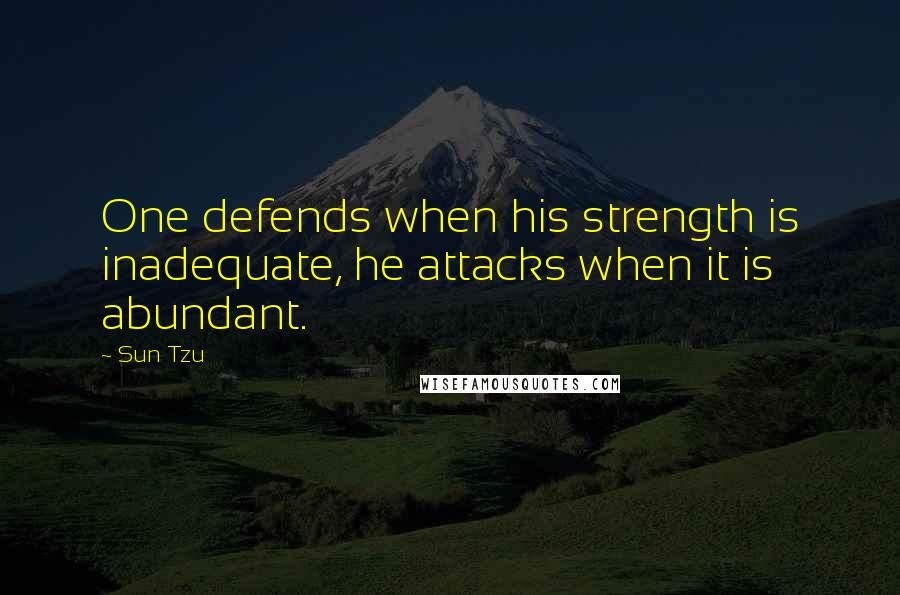 Sun Tzu Quotes: One defends when his strength is inadequate, he attacks when it is abundant.