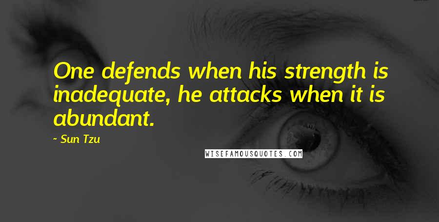 Sun Tzu Quotes: One defends when his strength is inadequate, he attacks when it is abundant.