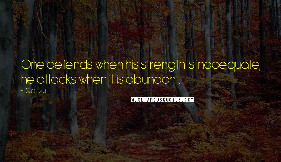 Sun Tzu Quotes: One defends when his strength is inadequate, he attacks when it is abundant.