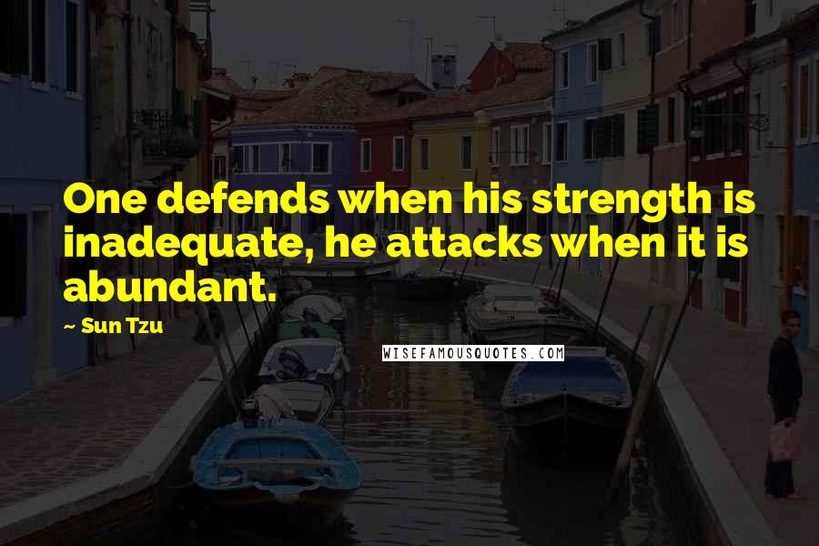 Sun Tzu Quotes: One defends when his strength is inadequate, he attacks when it is abundant.