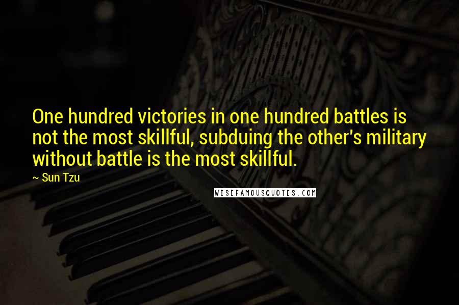 Sun Tzu Quotes: One hundred victories in one hundred battles is not the most skillful, subduing the other's military without battle is the most skillful.