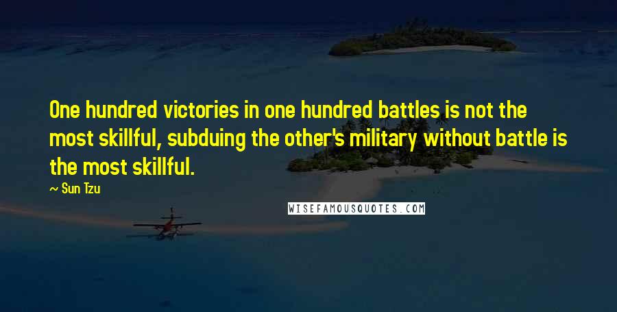 Sun Tzu Quotes: One hundred victories in one hundred battles is not the most skillful, subduing the other's military without battle is the most skillful.