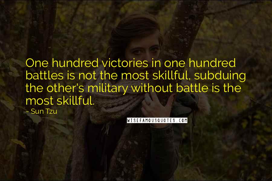 Sun Tzu Quotes: One hundred victories in one hundred battles is not the most skillful, subduing the other's military without battle is the most skillful.