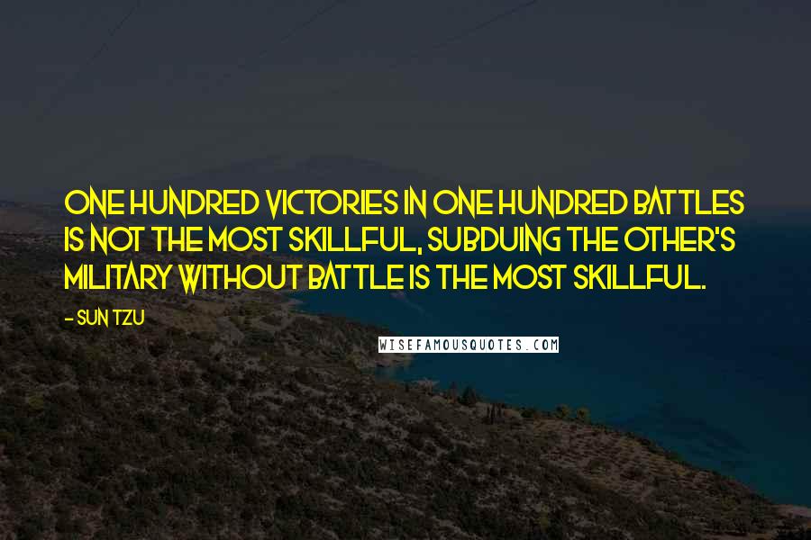 Sun Tzu Quotes: One hundred victories in one hundred battles is not the most skillful, subduing the other's military without battle is the most skillful.