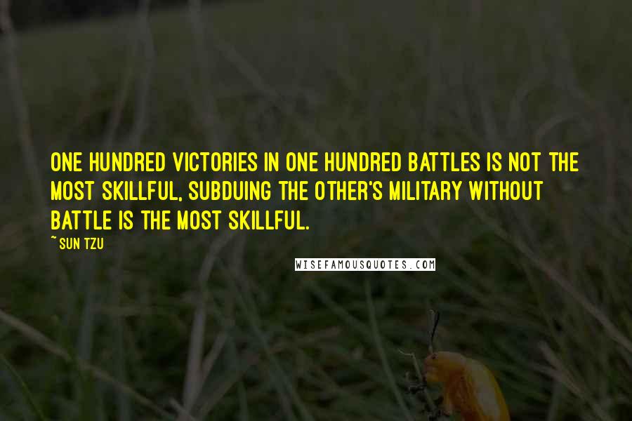 Sun Tzu Quotes: One hundred victories in one hundred battles is not the most skillful, subduing the other's military without battle is the most skillful.