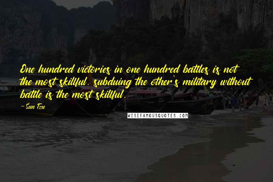 Sun Tzu Quotes: One hundred victories in one hundred battles is not the most skillful, subduing the other's military without battle is the most skillful.