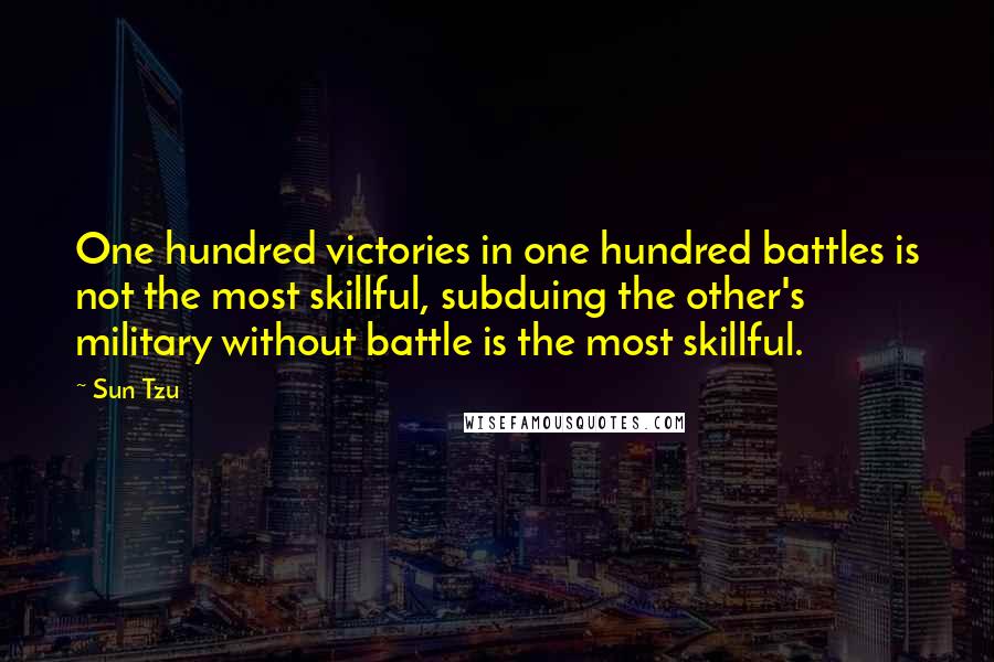 Sun Tzu Quotes: One hundred victories in one hundred battles is not the most skillful, subduing the other's military without battle is the most skillful.