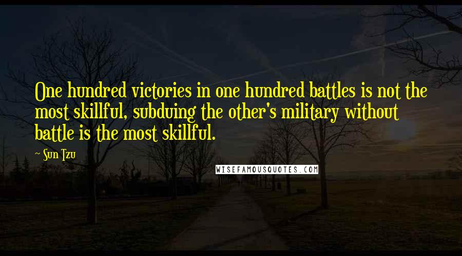 Sun Tzu Quotes: One hundred victories in one hundred battles is not the most skillful, subduing the other's military without battle is the most skillful.