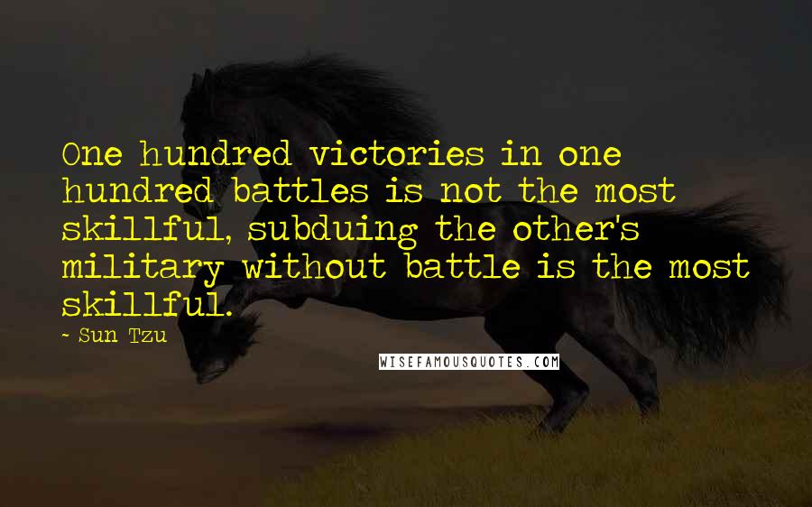 Sun Tzu Quotes: One hundred victories in one hundred battles is not the most skillful, subduing the other's military without battle is the most skillful.