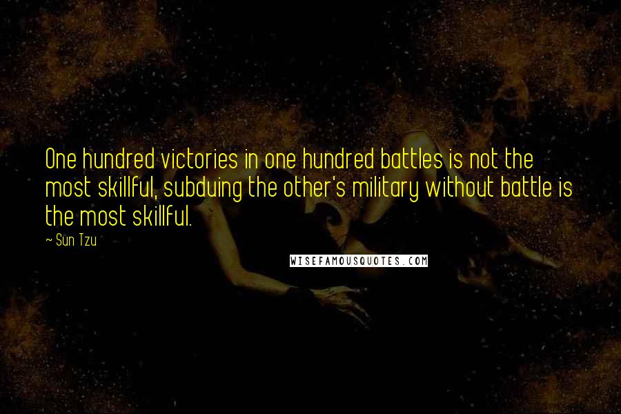 Sun Tzu Quotes: One hundred victories in one hundred battles is not the most skillful, subduing the other's military without battle is the most skillful.