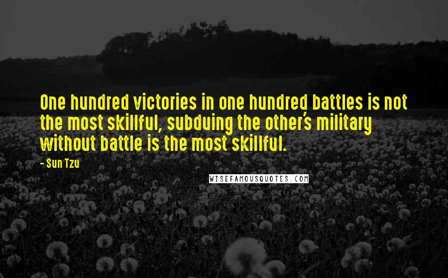 Sun Tzu Quotes: One hundred victories in one hundred battles is not the most skillful, subduing the other's military without battle is the most skillful.