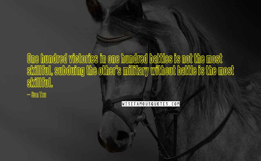 Sun Tzu Quotes: One hundred victories in one hundred battles is not the most skillful, subduing the other's military without battle is the most skillful.