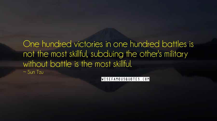 Sun Tzu Quotes: One hundred victories in one hundred battles is not the most skillful, subduing the other's military without battle is the most skillful.