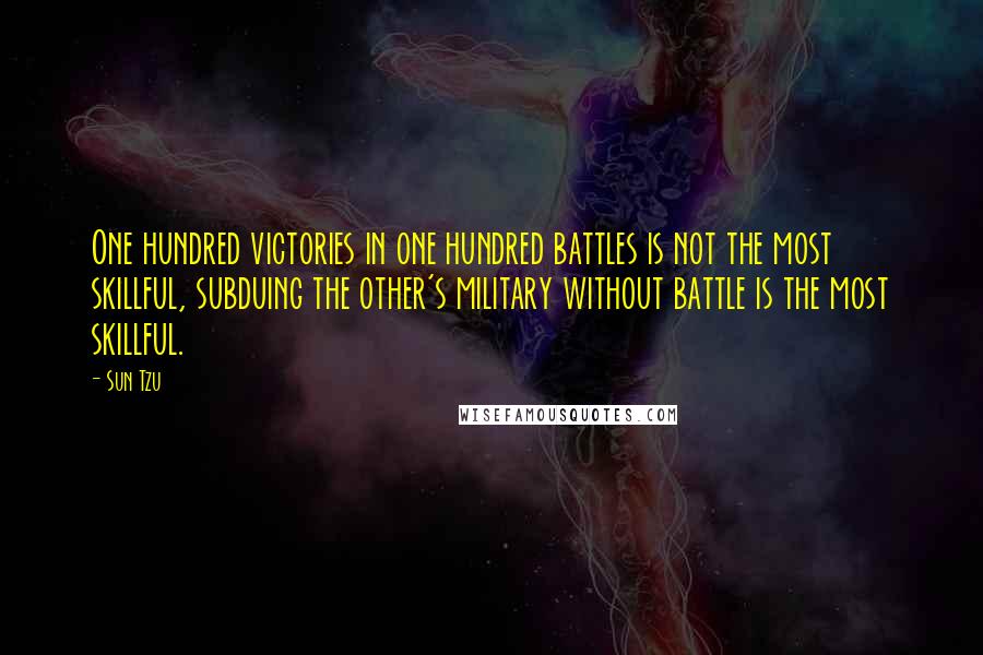 Sun Tzu Quotes: One hundred victories in one hundred battles is not the most skillful, subduing the other's military without battle is the most skillful.