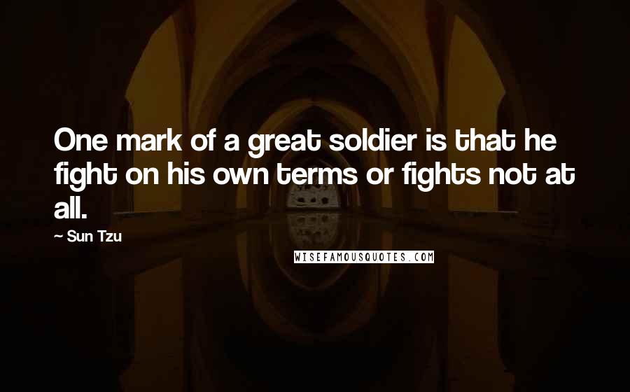 Sun Tzu Quotes: One mark of a great soldier is that he fight on his own terms or fights not at all.