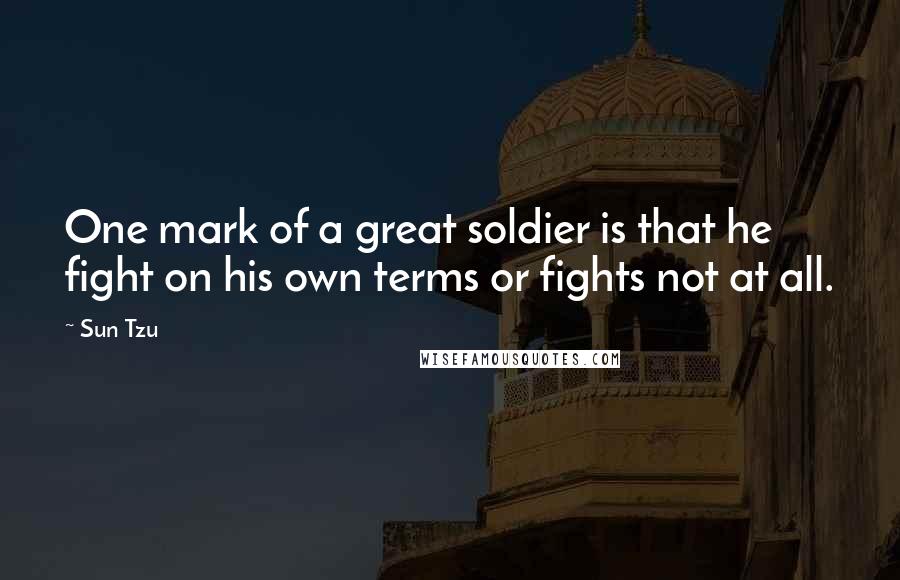 Sun Tzu Quotes: One mark of a great soldier is that he fight on his own terms or fights not at all.