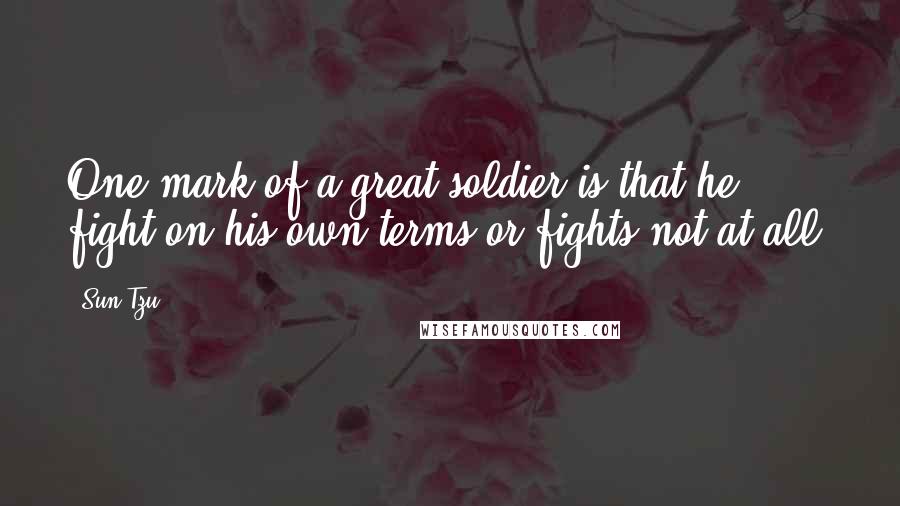 Sun Tzu Quotes: One mark of a great soldier is that he fight on his own terms or fights not at all.