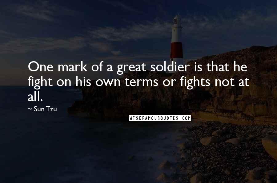 Sun Tzu Quotes: One mark of a great soldier is that he fight on his own terms or fights not at all.