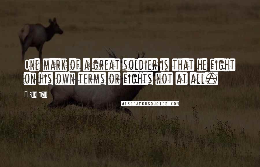 Sun Tzu Quotes: One mark of a great soldier is that he fight on his own terms or fights not at all.