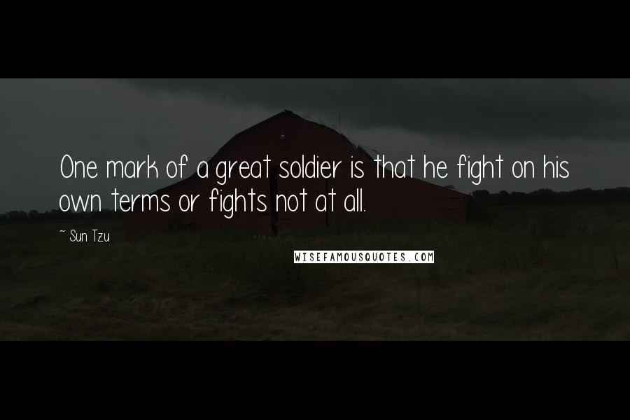 Sun Tzu Quotes: One mark of a great soldier is that he fight on his own terms or fights not at all.