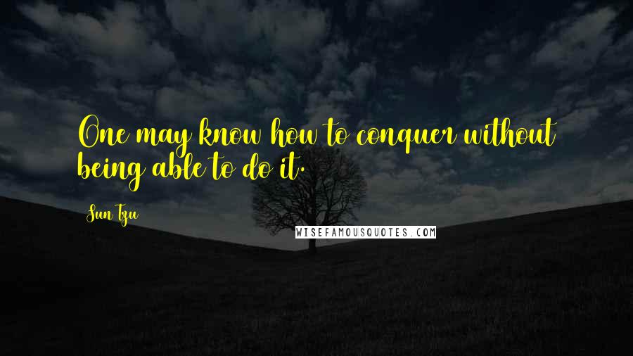 Sun Tzu Quotes: One may know how to conquer without being able to do it.