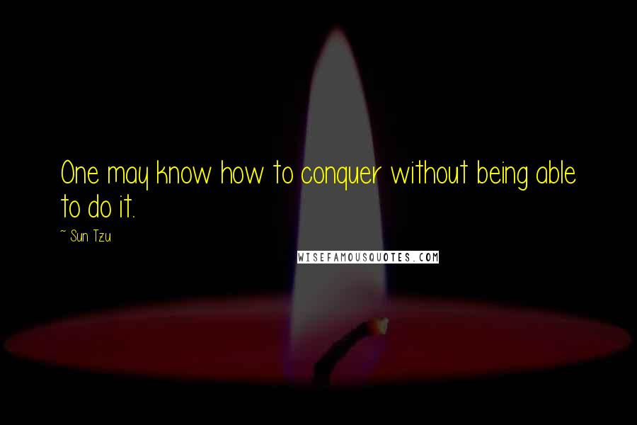 Sun Tzu Quotes: One may know how to conquer without being able to do it.