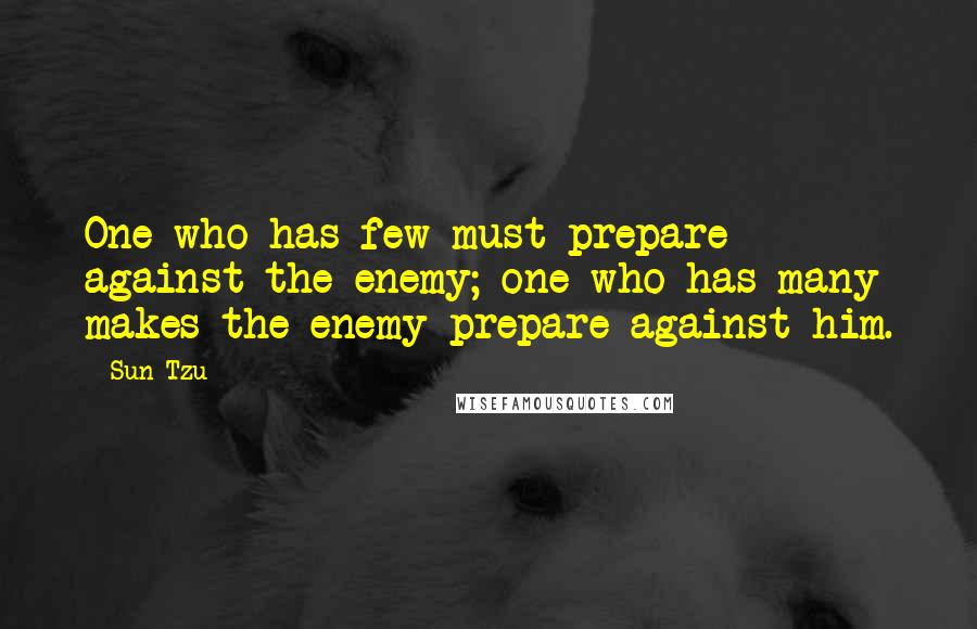 Sun Tzu Quotes: One who has few must prepare against the enemy; one who has many makes the enemy prepare against him.
