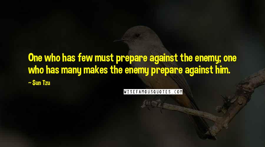 Sun Tzu Quotes: One who has few must prepare against the enemy; one who has many makes the enemy prepare against him.
