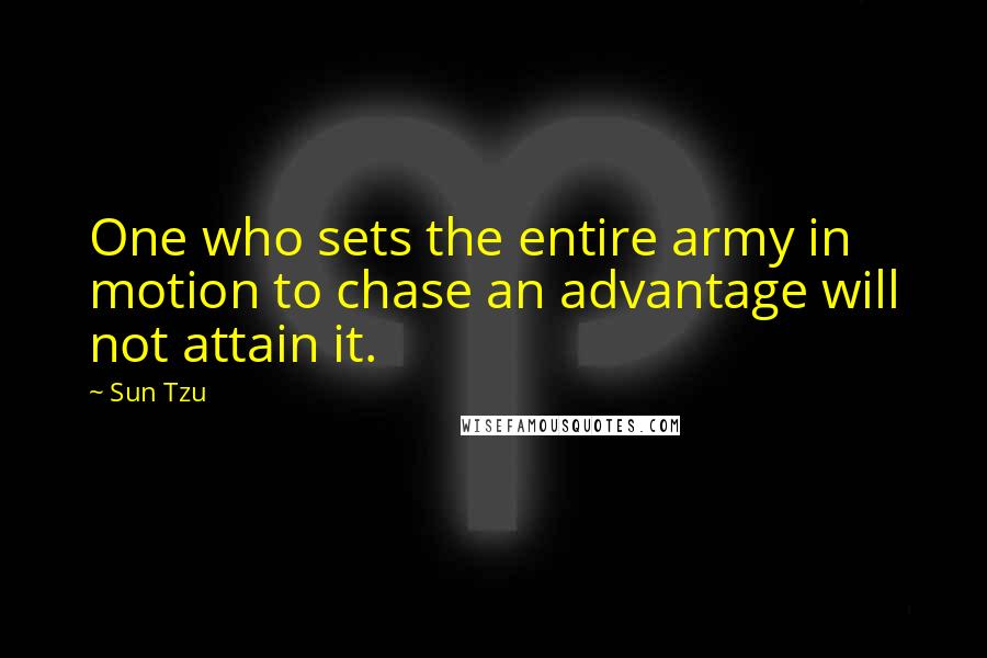 Sun Tzu Quotes: One who sets the entire army in motion to chase an advantage will not attain it.