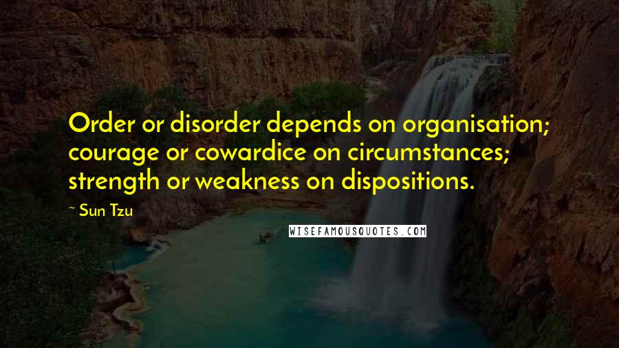 Sun Tzu Quotes: Order or disorder depends on organisation; courage or cowardice on circumstances; strength or weakness on dispositions.