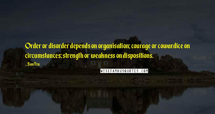 Sun Tzu Quotes: Order or disorder depends on organisation; courage or cowardice on circumstances; strength or weakness on dispositions.