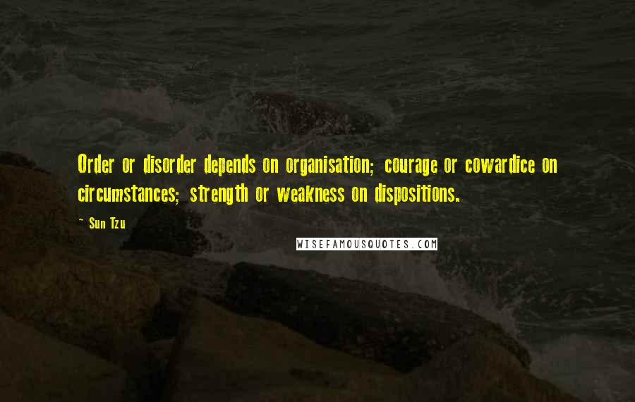 Sun Tzu Quotes: Order or disorder depends on organisation; courage or cowardice on circumstances; strength or weakness on dispositions.